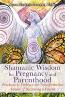 Šamanská múdrosť pre tehotenstvo a rodičovstvo: Šamanská múdrosť pre rodičovstvo: praktiky na prijatie transformačnej sily rodičovstva - Shamanic Wisdom for Pregnancy and Parenthood: Practices to Embrace the Transformative Power of Becoming a Parent