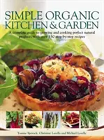 Jednoduchá ekologická kuchyňa a záhrada: Kompletný sprievodca pestovaním a varením dokonalých prírodných plodín s viac ako 150 receptami krok za krokom - Simple Organic Kitchen & Garden: A Complete Guide to Growing and Cooking Perfect Natural Produce, with Over 150 Step-By-Step Recipes