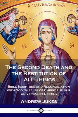 Druhá smrť a obnovenie všetkých vecí: Život Krista a náš univerzalistický osud: biblické texty a zmierenie s Bohom - The Second Death and the Restitution of All Things: Bible Scripture and Reconciliation with God; the Life of Christ and our Universalist Destiny