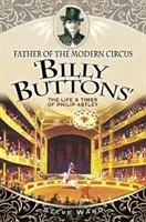 Otec moderného cirkusu „Billy Buttons“: Život a doba Philipa Astleyho - Father of the Modern Circus 'billy Buttons': The Life & Times of Philip Astley