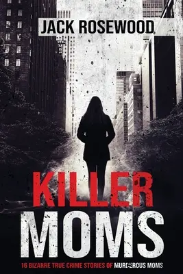 Vraždiace matky: 16 bizarných skutočných kriminálnych príbehov o vraždiacich matkách - Killer Moms: 16 Bizarre True Crime Stories of Murderous Moms
