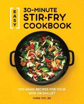 Jednoduchá 30-minútová kuchárska kniha Stir-Fry: 100 ázijských receptov pre váš Wok alebo panvicu - Easy 30-Minute Stir-Fry Cookbook: 100 Asian Recipes for Your Wok or Skillet