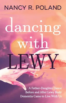 Tanec s Lewy: Tanec otca s dcérou pred a po tom, ako s nami začala žiť demencia s Lewyho telieskami - Dancing with Lewy: A Father - Daughter Dance, Before and After Lewy Body Dementia Came to Live with Us