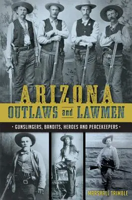 Arizonskí zločinci a muži zákona: Pištoľníci, banditi, hrdinovia a mierotvorcovia - Arizona Outlaws and Lawmen: Gunslingers, Bandits, Heroes and Peacekeepers