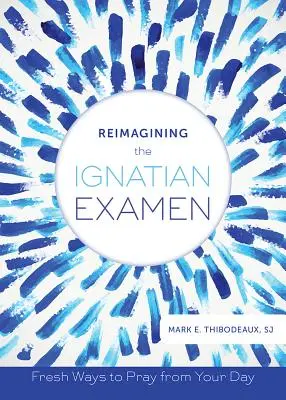 Znovu si predstaviť ignaciánsky Examen: Nové spôsoby modlitby z vášho dňa - Reimagining the Ignatian Examen: Fresh Ways to Pray from Your Day