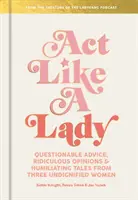 Správaj sa ako dáma: Vydajte sa za herečku: pochybné rady, smiešne názory a ponižujúce príbehy troch nedôstojných žien - Act Like a Lady: Questionable Advice, Ridiculous Opinions, and Humiliating Tales from Three Undignified Women
