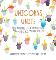 Unicorns Unite: How Nonprofits and Foundations Can Build Epic Partnerships (Jednorožci sa spájajú: Ako môžu neziskové organizácie a nadácie nadviazať úžasné partnerstvá) - Unicorns Unite: How Nonprofits and Foundations Can Build Epic Partnerships