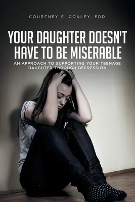 Vaša dcéra nemusí byť nešťastná: Vydajte sa na cestu k podpore svojej dospievajúcej dcéry v čase depresie. - Your Daughter Doesn't Have to Be Miserable: An Approach to Supporting Your Teenage Daughter Through Depression.