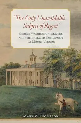 Jediný nevyhnutný predmet ľútosti: George Washington, otroctvo a komunita zotročených v Mount Vernon - The Only Unavoidable Subject of Regret: George Washington, Slavery, and the Enslaved Community at Mount Vernon