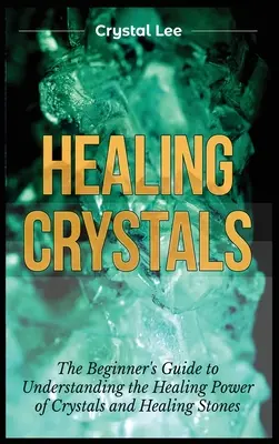 Liečivé kryštály: Príručka pre začiatočníkov, ako pochopiť liečivú silu kryštálov a liečivých kameňov - Healing Crystals: Beginner's Guide to Understanding the Healing Power of Crystals and Healing Stones