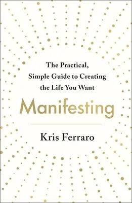 Manifesting: Praktický a jednoduchý sprievodca vytvorením života, po ktorom túžite - Manifesting: The Practical, Simple Guide to Creating the Life You Want