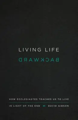 Žiť život odzadu: Ako nás Kazateľ učí žiť vo svetle konca - Living Life Backward: How Ecclesiastes Teaches Us to Live in Light of the End