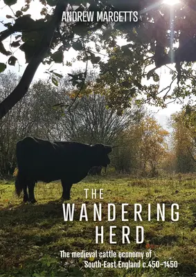 Potulné stádo: Stredoveké hospodárstvo dobytka v juhovýchodnom Anglicku v rokoch 450 - 450 - The Wandering Herd: The Medieval Cattle Economy of South-East England C.450-1450