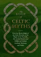 Kniha keltských mýtov: Od mystickej moci keltských bojovníkov po mágiu bájnych ľudí, príbehy z histórie a folklóru Írska - The Book of Celtic Myths: From the Mystic Might of the Celtic Warriors to the Magic of the Fey Folk, the Storied History and Folklore of Ireland