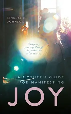 Príručka pre matky, ako prejaviť RADOSŤ: Navigácia na ceste cez popôrodnú horskú dráhu - A Mother's Guide for Manifesting JOY: Navigating your way through the postpartum roller coaster
