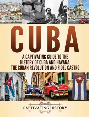 Kuba: Pútavý sprievodca dejinami Kuby a Havany, kubánska revolúcia a Fidel Castro - Cuba: A Captivating Guide to the History of Cuba and Havana, The Cuban Revolution and Fidel Castro