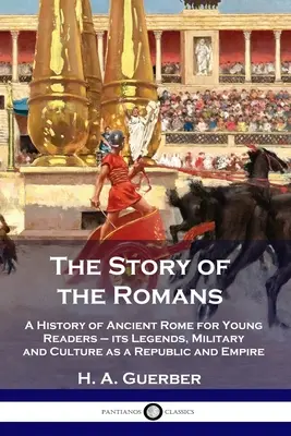 Príbeh Rimanov: História starovekého Ríma pre mladých čitateľov - jeho legendy, vojenstvo a kultúra ako republiky a ríše - The Story of the Romans: A History of Ancient Rome for Young Readers - its Legends, Military and Culture as a Republic and Empire