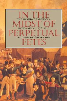 Uprostred večných fét: Vytváranie amerického nacionalizmu v rokoch 1776-1820 - In the Midst of Perpetual Fetes: The Making of American Nationalism, 1776-1820