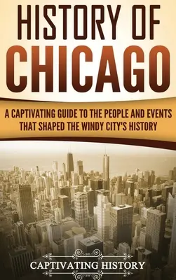Dejiny Chicaga: Pútavý sprievodca ľuďmi a udalosťami, ktoré formovali dejiny veterného mesta - History of Chicago: A Captivating Guide to the People and Events that Shaped the Windy City's History