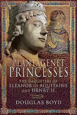 Plantagenetské princezné: Dcéry Eleonóry Akvitánskej a Henricha II. - Plantagenet Princesses: The Daughters of Eleanor of Aquitaine and Henry II