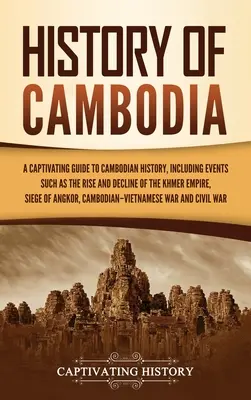 Dejiny Kambodže: Pútavý sprievodca dejinami Kambodže, vrátane udalostí, ako je vzostup a zánik Khmérskej ríše, obliehanie - History of Cambodia: A Captivating Guide to Cambodian History, Including Events Such as the Rise and Decline of the Khmer Empire, Siege of