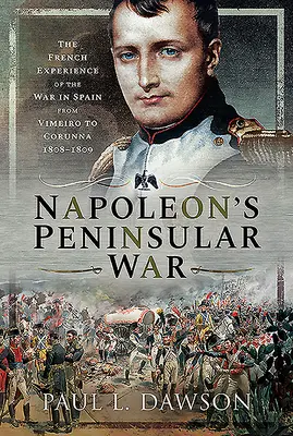 Napoleonova polostrovná vojna: Francúzske skúsenosti z vojny v Španielsku od Vimeira po Corunnu, 1808-1809 - Napoleon's Peninsular War: The French Experience of the War in Spain from Vimeiro to Corunna, 1808-1809