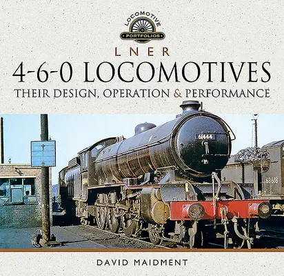 L N E R Lokomotívy 4-6-0: Ich konštrukcia, prevádzka a výkon - L N E R 4-6-0 Locomotives: Their Design, Operation and Performance