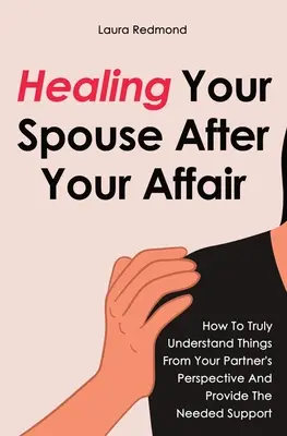 Uzdravenie vášho manžela po afére: Ako skutočne pochopiť veci z pohľadu vášho partnera a poskytnúť mu potrebnú podporu - Healing Your Spouse After Your Affair: How To Truly Understand Things From Your Partner's Perspective And Provide The Needed Support