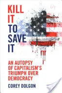 Kill It to Save It: An Autopsy of Capitalism's Triumph Over Democracy (Pitvanie triumfu kapitalizmu nad demokraciou) - Kill It to Save It: An Autopsy of Capitalism's Triumph Over Democracy
