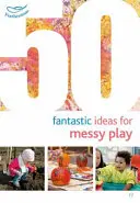 50 fantastických nápadov na chaotické hry - 50 Fantastic Ideas for Messy Play