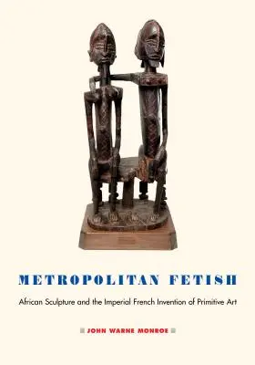 Metropolitný fetiš: Francúzsky vynález primitívneho umenia: africké sochárstvo a cisársky francúzsky vynález primitívneho umenia - Metropolitan Fetish: African Sculpture and the Imperial French Invention of Primitive Art