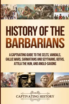 Dejiny barbarov: Pútavý sprievodca po Keltoch, Vandaloch, galských vojnách, Sarmatoch a Skýtoch, Gótoch, Attilovi a Anglosasoch - History of the Barbarians: A Captivating Guide to the Celts, Vandals, Gallic Wars, Sarmatians and Scythians, Goths, Attila the Hun, and Anglo-Sax