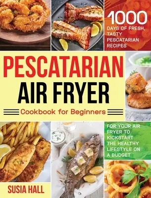 Pescatarian Air Fryer Cookbook for Beginners (Pescatariánska kuchárska kniha pre začiatočníkov): Knižka pre začiatočníkov: 1000 dní čerstvých, chutných pescatariánskych receptov pre vašu fritézu na vzduchu, ktoré naštartujú zdravý životný štýl na A - Pescatarian Air Fryer Cookbook for Beginners: 1000 Days of Fresh, Tasty Pescatarian Recipes for Your Air Fryer to Kickstart The Healthy Lifestyle on A