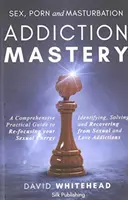 Majstrovstvo v závislosti od sexu, porna a masturbácie: Identifikácia, riešenie a zotavenie zo sexuálnych a milostných závislostí - Sex, Porn and Masturbation Addiction Mastery: Identifying, Solving and Recovering from Sexual and Love Addictions