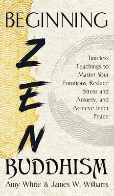 Začiatky zenového budhizmu: Nadčasové učenie na zvládnutie emócií, zníženie stresu a úzkosti a dosiahnutie vnútorného pokoja - Beginning Zen Buddhism: Timeless Teachings to Master Your Emotions, Reduce Stress and Anxiety, and Achieve Inner Peace