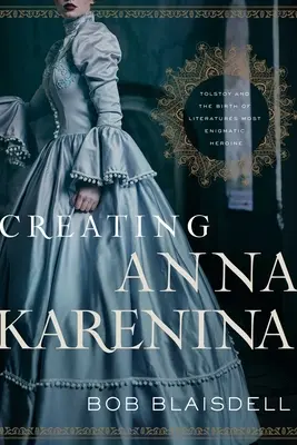 Vytvorenie Anny Kareniny: Tolstoj a zrod najzáhadnejšej hrdinky literatúry - Creating Anna Karenina: Tolstoy and the Birth of Literature's Most Enigmatic Heroine