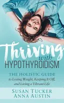 Prosperita s hypotyreózou: Vydajte sa na cestu, ako schudnúť, udržať si váhu a žiť plný energie život: holistický sprievodca - Thriving with Hypothyroidism: The Holistic Guide to Losing Weight, Keeping It Off, and Living a Vibrant Life