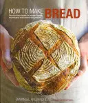Ako upiecť chlieb: Ako sa naučiť robiť chlieb: krok za krokom: recepty na kvasový chlieb, kváskové cesto, sódový chlieb a pečivo - How to Make Bread: Step-By-Step Recipes for Yeasted Breads, Sourdoughs, Soda Breads and Pastries