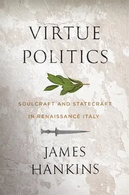 Politika cnosti: Soulcraft and Statecraft in Renaissance Italy - Virtue Politics: Soulcraft and Statecraft in Renaissance Italy
