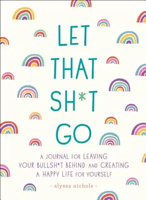 Nechajte to tak: Denník na zanechanie blbostí za sebou a vytvorenie šťastného života - Let That Sh*t Go: A Journal for Leaving Your Bullsh*t Behind and Creating a Happy Life