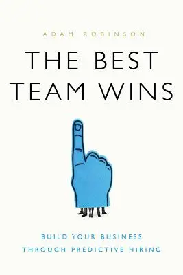 Najlepší tím víťazí: Najlepší tím: Budujte svoj biznis prostredníctvom prediktívneho náboru - The Best Team Wins: Build Your Business Through Predictive Hiring