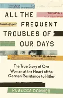 Všetky časté problémy našich dní - Pravdivý príbeh ženy, ktorá stála v centre nemeckého odporu proti Hitlerovi - All the Frequent Troubles of Our Days - The True Story of the Woman at the Heart of the German Resistance to Hitler
