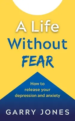 Život bez strachu: Ako sa zbaviť depresie a úzkosti - A Life Without Fear: How to Release Your Depression and Anxiety