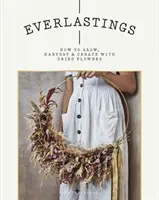 Everlastings: Ako pestovať, zbierať a tvoriť so sušenými kvetmi - Everlastings: How to Grow, Harvest and Create with Dried Flowers