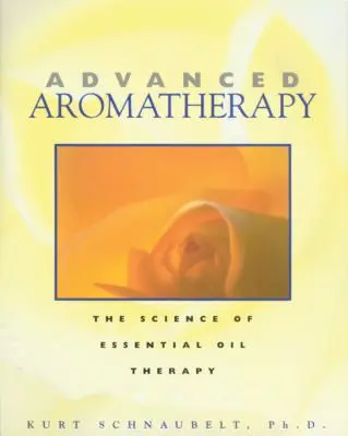 Aromaterapia pre pokročilých: Aromaterapia: Veda o terapii esenciálnymi olejmi - Advanced Aromatherapy: The Science of Essential Oil Therapy