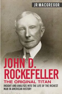 John D. Rockefeller - Pôvodný titán: Vhľad a analýza do života najbohatšieho muža amerických dejín - John D. Rockefeller - The Original Titan: Insight and Analysis into the Life of the Richest Man in American History