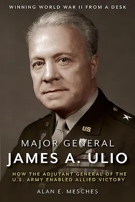Generálmajor James A. Ulio: Ako generálny adjutant americkej armády umožnil víťazstvo spojencov - Major General James A. Ulio: How the Adjutant General of the U.S. Army Enabled Allied Victory
