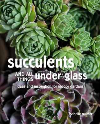 Sukulenty a všetko pod sklom: Nápady a inšpirácie pre interiérové záhrady - Succulents and All Things Under Glass: Ideas and Inspiration for Indoor Gardens