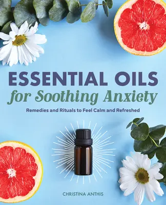 Esenciálne oleje na upokojenie úzkosti: Prípravky a rituály na upokojenie a osvieženie - Essential Oils for Soothing Anxiety: Remedies and Rituals to Feel Calm and Refreshed