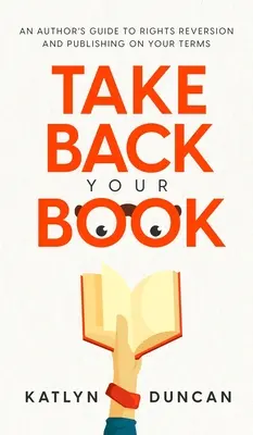 Vezmite si späť svoju knihu: Príručka autora o vrátení práv a vydávaní podľa vlastných podmienok - Take Back Your Book: An Author's Guide to Rights Reversion and Publishing on Your Terms